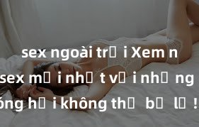 sex ngoài trời Xem ngay phim sex mới nhất với những cảnh nóng hổi không thể bỏ lỡ! Cơ hội tận hưởng những khoảnh khắc đầy kích thích ngay hôm nay!