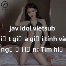 jav idol vietsub Phân biệt giữa giới tính và sex ở người lớn: Tìm hiểu sự khác biệt và yếu tố quyết định