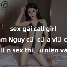 sex gái call girl việt nam Nguy cơ của việc tiếp cận sex thiếu niên và cách phòng ngừa trong xã hội hiện đại