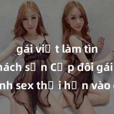 gái việt làm tình ở khách sạn Cặp đôi gái xinh sex thổi hồn vào đêm muộn