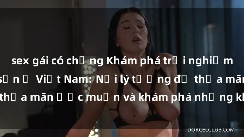 sex gái có chồng Khám phá trải nghiệm sex tại các khách sạn ở Việt Nam: Nơi lý tưởng để thỏa mãn ước muốn và khám phá những khoái lạc mới lạ