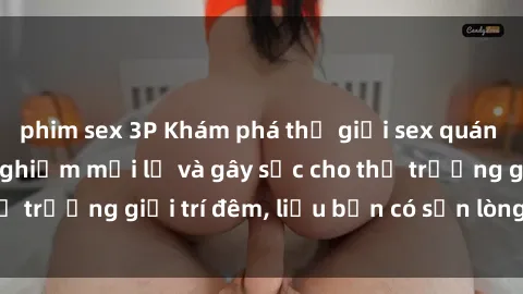 phim sex 3P Khám phá thế giới sex quán cà phê: Một trải nghiệm mới lạ và gây sốc cho thị trường giải trí đêm, liệu bạn có sẵn lòng trải qua?