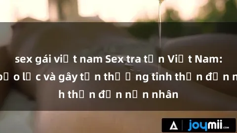 sex gái việt nam Sex tra tấn Việt Nam: Hành vi bạo lực và gây tổn thương tinh thần đến nạn nhân