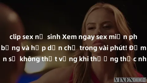 clip sex nữ sinh Xem ngay sex miễn phí vietsub cực nóng bỏng và hấp dẫn chỉ trong vài phút! Đảm bảo bạn sẽ không thất vọng khi thưởng thức những cảnh quay hấp dẫn này!