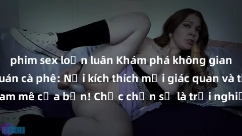 phim sex loạn luân Khám phá không gian mới lạ tại sex quán cà phê: Nơi kích thích mọi giác quan và thỏa mãn đam mê của bạn! Chắc chắn sẽ là trải nghiệm đầy lôi cuốn không thể bỏ lỡ!