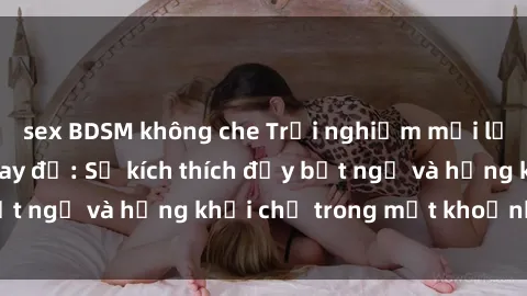 sex BDSM không che Trải nghiệm mới lạ tại sex phòng thay đồ: Sự kích thích đầy bất ngờ và hứng khởi chỉ trong một khoảnh khắc!
