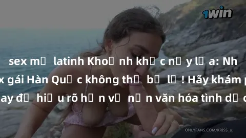 sex mỹ latinh Khoảnh khắc nảy lửa: Những bí mật về sex gái Hàn Quốc không thể bỏ lỡ! Hãy khám phá ngay để hiểu rõ hơn về nền văn hóa tình dục độc đáo của xứ sở kim chi!