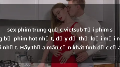 sex phim trung quốc vietsub Tải phim sex miễn phí: Những bộ phim hot nhất, đầy đủ thể loại mới nhất. Hãy thỏa mãn cơn khát tình dục của bạn ngay hôm nay!