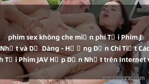 phim sex không che miễn phí Tải Phim JAV Miễn Phí Nhanh Nhất và Dễ Dàng - Hướng Dẫn Chi Tiết Cách Tải Phim JAV Hấp Dẫn Nhất trên Internet vào máy tính của bạn.