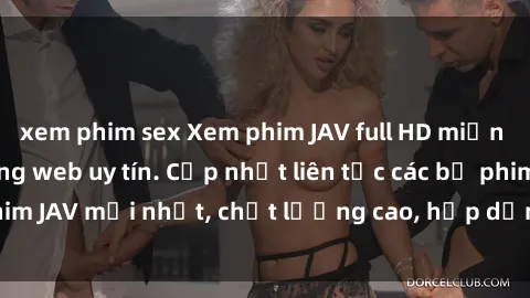 xem phim sex Xem phim JAV full HD miễn phí online tại trang web uy tín. Cập nhật liên tục các bộ phim JAV mới nhất, chất lượng cao, hấp dẫn, cực kỳ nóng bỏng.