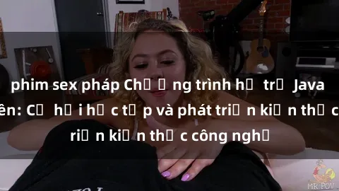 phim sex pháp Chương trình hỗ trợ Java cho sinh viên: Cơ hội học tập và phát triển kiến thức công nghệ