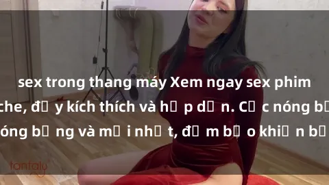sex trong thang máy Xem ngay sex phim Việt Nam không che, đầy kích thích và hấp dẫn. Cực nóng bỏng và mới nhất, đảm bảo khiến bạn phải mãn nhãn.