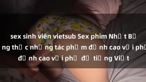 sex sinh viên vietsub Sex phim Nhật Bản vietsub - Thưởng thức những tác phẩm đỉnh cao với phụ đề tiếng Việt