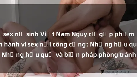 sex nữ sinh Việt Nam Nguy cơ gặp phạm tội khi thực hiện hành vi sex nơi công cộng: Những hậu quả và biện pháp phòng tránh cần biết