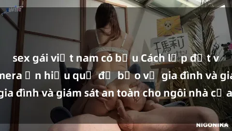 sex gái việt nam có bầu Cách lắp đặt và sử dụng sex camera ẩn hiệu quả để bảo vệ gia đình và giám sát an toàn cho ngôi nhà của bạn.