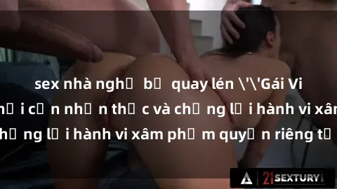 sex nhà nghỉ bị quay lén ''Gái Việt bị quay lén online: xã hội cần nhận thức và chống lại hành vi xâm phạm quyền riêng tư''