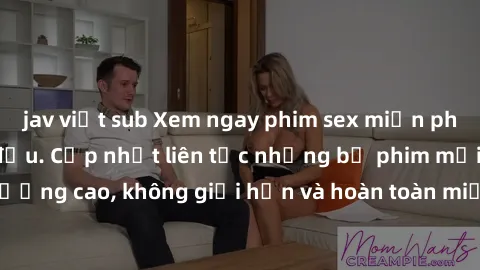 jav việt sub Xem ngay phim sex miễn phí tại website hàng đầu. Cập nhật liên tục những bộ phim mới nhất, chất lượng cao, không giới hạn và hoàn toàn miễn phí. Đảm bảo sẽ làm hài lòng bạn!