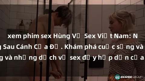 xem phim sex Hùng Vỹ Sex Việt Nam: Những Bí Mật Đằng Sau Cánh Cửa Đỏ. Khám phá cuộc sống và những dịch vụ sex đầy hấp dẫn của người Việt Nam.