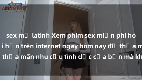 sex mỹ latinh Xem phim sex miễn phí hoàn toàn không giới hạn trên internet ngay hôm nay để thỏa mãn nhu cầu tình dục của bạn mà không tốn chi phí.