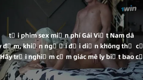 tải phim sex miễn phí Gái Việt Nam dâm đãng làm tình say đắm, khiến người đối diện không thể cưỡng lại được. Hãy trải nghiệm cảm giác mê ly biết bao của phong cách yêu đương đậm chất dân tộc!