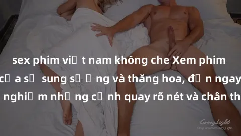sex phim việt nam không che Xem phim sex HD: Đỉnh cao của sự sung sướng và thăng hoa, đến ngay để trải nghiệm những cảnh quay rõ nét và chân thực nhất. Hãy cùng khám phá!