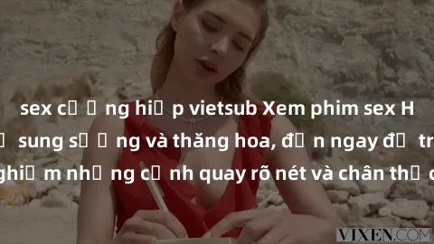 sex cưỡng hiếp vietsub Xem phim sex HD: Đỉnh cao của sự sung sướng và thăng hoa, đến ngay để trải nghiệm những cảnh quay rõ nét và chân thực nhất. Hãy cùng khám phá!