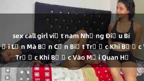 sex call girl việt nam Những Điều Bí Mật Về Sex Người Lớn Mà Bạn Cần Biết Trước Khi Bước Vào Mối Quan Hệ