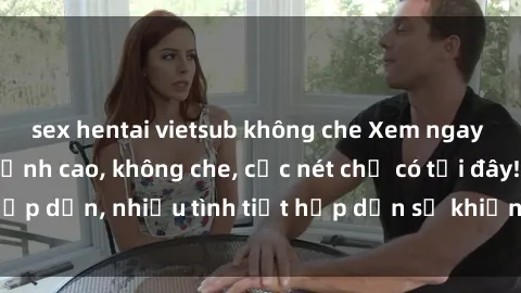 sex hentai vietsub không che Xem ngay phim sex full HD đỉnh cao, không che, cực nét chỉ có tại đây! Hấp dẫn, nhiều tình tiết hấp dẫn sẽ khiến bạn thỏa mãn đắm say.