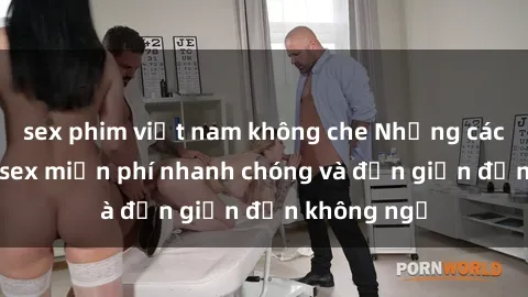 sex phim việt nam không che Những cách tải phim sex miễn phí nhanh chóng và đơn giản đến không ngờ