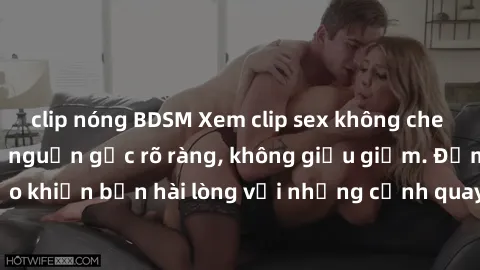 clip nóng BDSM Xem clip sex không che mới - Nguồn gốc từ nguồn gốc rõ ràng, không giấu giếm. Đảm bảo khiến bạn hài lòng với những cảnh quay táo bạo và đầy kích thích.