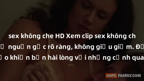 sex không che HD Xem clip sex không che mới - Nguồn gốc từ nguồn gốc rõ ràng, không giấu giếm. Đảm bảo khiến bạn hài lòng với những cảnh quay táo bạo và đầy kích thích.