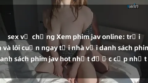 sex vợ chồng Xem phim jav online: trải nghiệm hấp dẫn và lôi cuốn ngay tại nhà với danh sách phim jav hot nhất được cập nhật liên tục.
