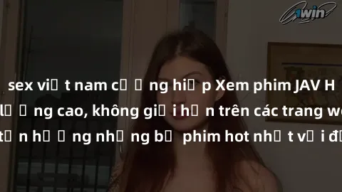 sex việt nam cưỡng hiếp Xem phim JAV HD miễn phí chất lượng cao, không giới hạn trên các trang web uy tín. Yên tâm tận hưởng những bộ phim hot nhất với độ nét sắc sảo, đẹp mắt ngay tại nhà. Hãy trải n