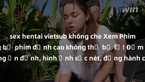 sex hentai vietsub không che Xem Phim Jav Full HD: Những bộ phim đỉnh cao không thể bỏ lỡ! Đảm bảo chất lượng ổn định, hình ảnh sắc nét, đồng hành cùng bạn trong những giây phút thư giãn!