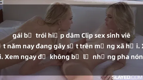 gái bị trói hiếp dâm Clip sex sinh viên mới nhất hot nhất năm nay đang gây sốt trên mạng xã hội. Xem ngay để không bỏ lỡ những pha nóng không thể bỏ qua!
