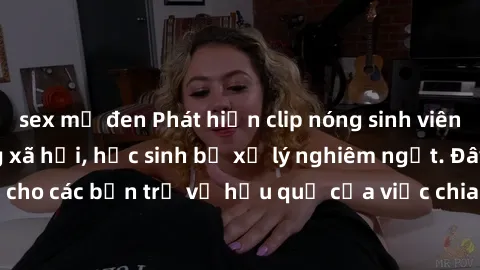 sex mỹ đen Phát hiện clip nóng sinh viên gây sốt trên mạng xã hội, học sinh bị xử lý nghiêm ngặt. Đây là cảnh giác cho các bạn trẻ về hậu quả của việc chia sẻ thông tin trái phép trên internet.