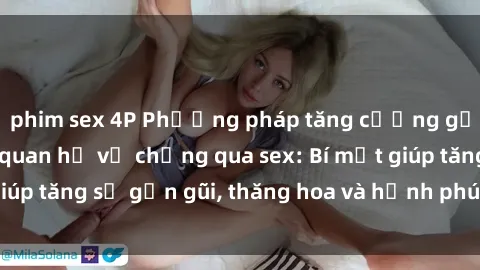 phim sex 4P Phương pháp tăng cường gắn kết trong mối quan hệ vợ chồng qua sex: Bí mật giúp tăng sự gần gũi, thăng hoa và hạnh phúc cho cặp đôi