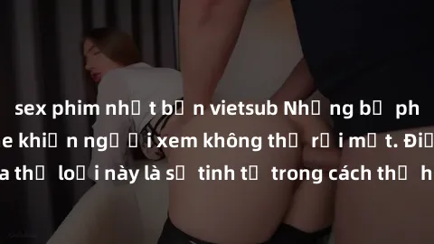 sex phim nhật bản vietsub Những bộ phim jav SM không che khiến người xem không thể rời mắt. Điểm nổi bật của thể loại này là sự tinh tế trong cách thể hiện cảm xúc và sự hấp dẫn của những cảnh quay.