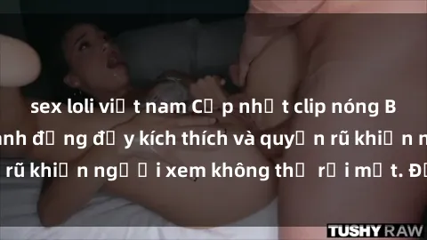 sex loli việt nam Cập nhật clip nóng BDSM: Những pha hành động đầy kích thích và quyến rũ khiến người xem không thể rời mắt. Đừng bỏ lỡ!