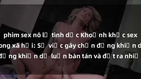phim sex nô lệ tình dục Khoảnh khắc sex cô cháu gây sốc trong xã hội: Sự việc gây chấn động khiến dư luận bàn tán và đặt ra nhiều tranh cãi.