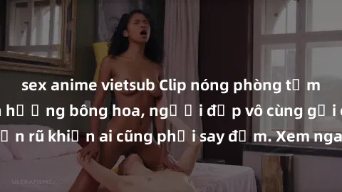sex anime vietsub Clip nóng phòng tắm: Hít thở nồng nàn hương bông hoa, người đẹp vô cùng gợi cảm và quyến rũ khiến ai cũng phải say đắm. Xem ngay để trải nghiệm điều đặc biệt!