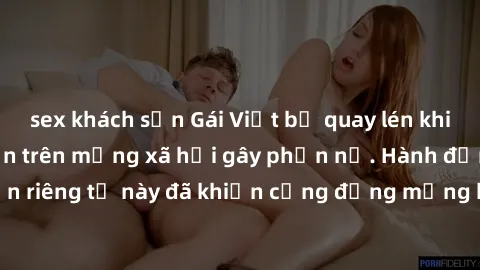 sex khách sạn Gái Việt bị quay lén khi tắm, clip lan truyền trên mạng xã hội gây phẫn nộ. Hành động vi phạm quyền riêng tư này đã khiến cộng đồng mạng bức xúc và đòi trừng phạt thật nghiêm khắc.