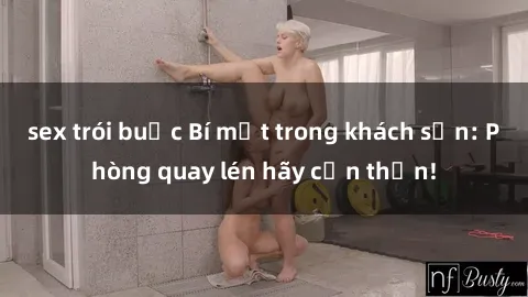 sex trói buộc Bí mật trong khách sạn: Phòng quay lén hãy cẩn thận!