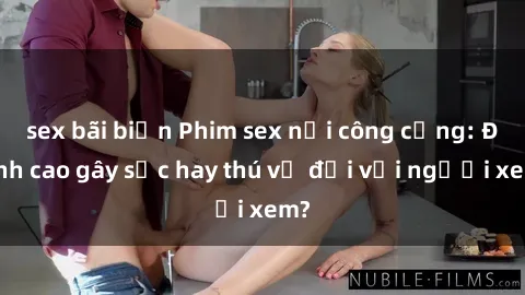 sex bãi biển Phim sex nơi công cộng: Đỉnh cao gây sốc hay thú vị đối với người xem?