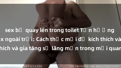 sex bị quay lén trong toilet Tận hưởng khoái cảm với sex ngoài trời: Cách thức mới để kích thích và gia tăng sự lãng mạn trong mối quan hệ của bạn!