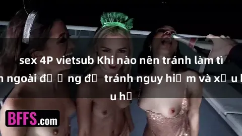 sex 4P vietsub Khi nào nên tránh làm tình ngoài đường để tránh nguy hiểm và xấu hổ