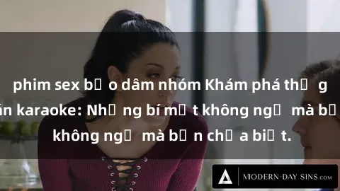 phim sex bạo dâm nhóm Khám phá thế giới sex ở quán karaoke: Những bí mật không ngờ mà bạn chưa biết.