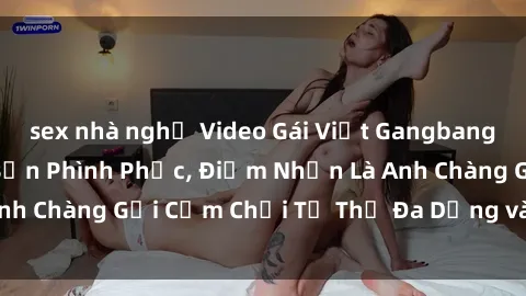 sex nhà nghỉ Video Gái Việt Gangbang Xem Đã Để Lòng Bồn Phình Phục, Điểm Nhấn Là Anh Chàng Gợi Cảm Chơi Tư Thế Đa Dạng và Phê Đê Mê