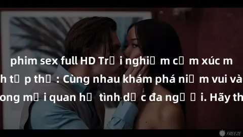 phim sex full HD Trải nghiệm cảm xúc mới mẻ với làm tình tập thể: Cùng nhau khám phá niềm vui và sự mãnh liệt trong mối quan hệ tình dục đa người. Hãy thử ngay để biết cảm giác thú vị này!