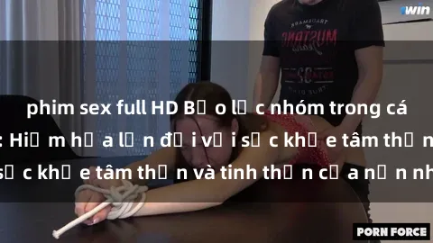 phim sex full HD Bạo lực nhóm trong các hành vi tình dục: Hiểm họa lớn đối với sức khỏe tâm thần và tinh thần của nạn nhân.